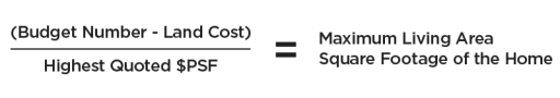 (Budget Number - Land Cost) / Highest Quoted $PSF = Maximum Living Area Square footage of the Home